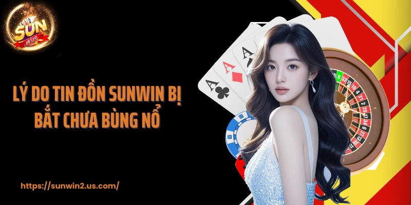 Lý do tin đồn SUNWIN bị bắt chưa bùng nổ